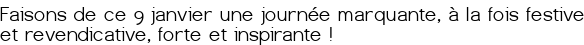 <span style="background-color:#ffff00; padding:0px 2px;">Faisons de ce 9 janvier une journée marquante, à la fois festive et revendicative, forte et inspirante !</span> 